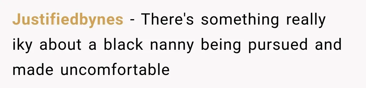 Husband Makes Their Nanny Quit After Repeatedly Crossing Boundaries She Clearly Set Justifiedbynes − There's something really iky about a black nanny being pursued and made uncomfortable