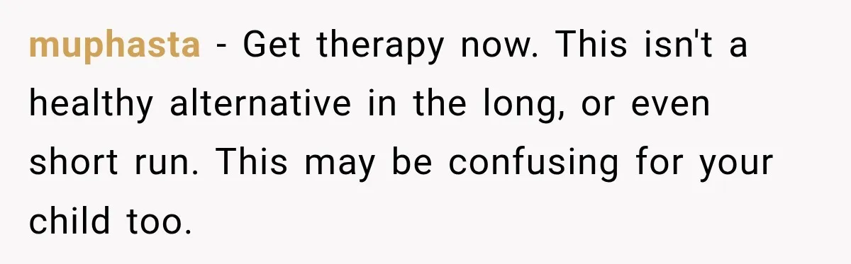muphasta − Get therapy now. This isn't a healthy alternative in the long, or even short run. This may be confusing for your child too.