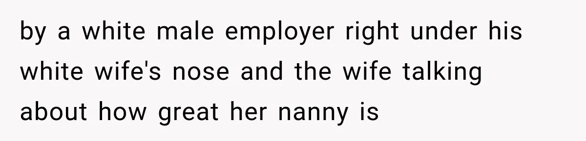 Husband Makes Their Nanny Quit After Repeatedly Crossing Boundaries She Clearly Set by a white male employer right under his white wife's nose and the wife talking about how great her nanny is