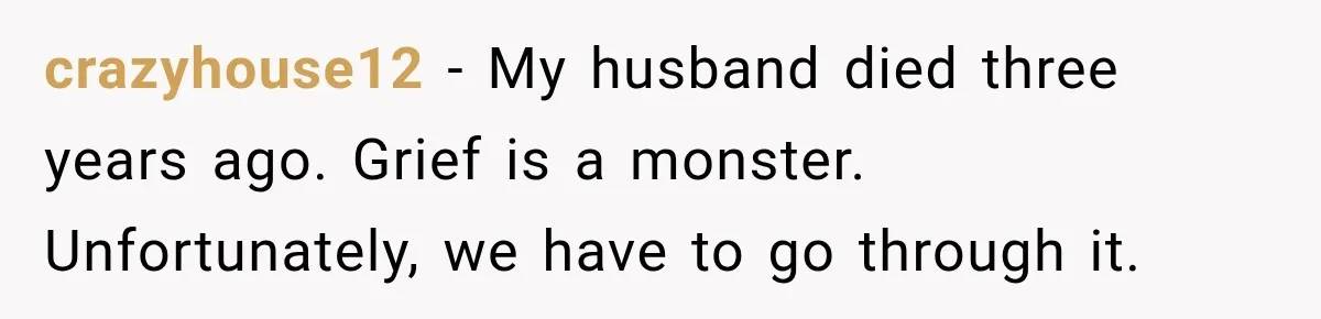 crazyhouse12 − My husband died three years ago. Grief is a monster. Unfortunately, we have to go through it.