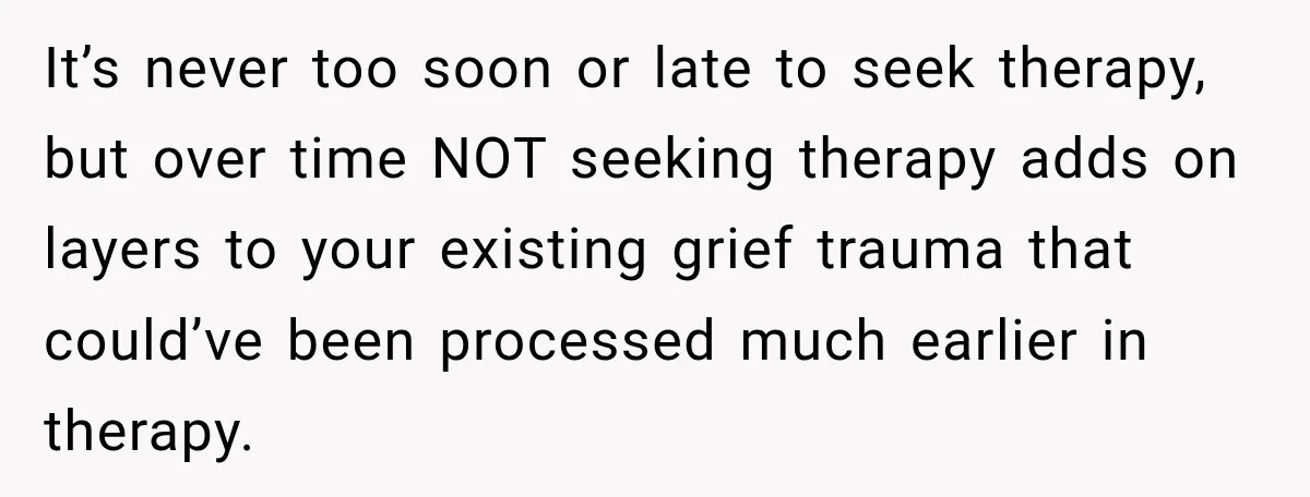 It’s never too soon or late to seek therapy, but over time NOT seeking therapy adds on layers to your existing grief trauma that could’ve been processed much earlier in...