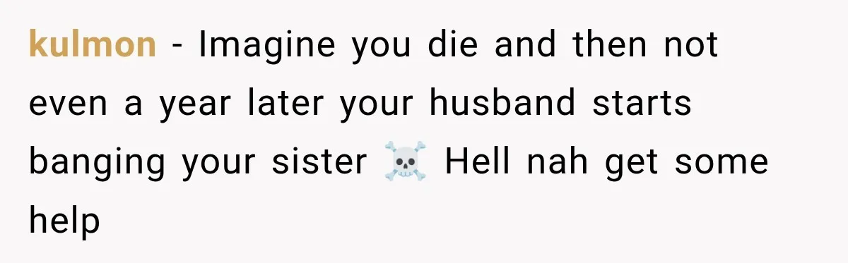 kulmon − Imagine you die and then not even a year later your husband starts banging your sister ☠️ Hell nah get some help