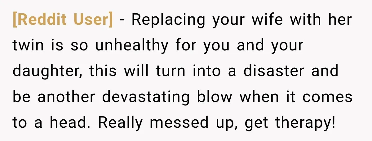 [Reddit User] − Replacing your wife with her twin is so unhealthy for you and your daughter, this will turn into a disaster and be another devastating blow when it...