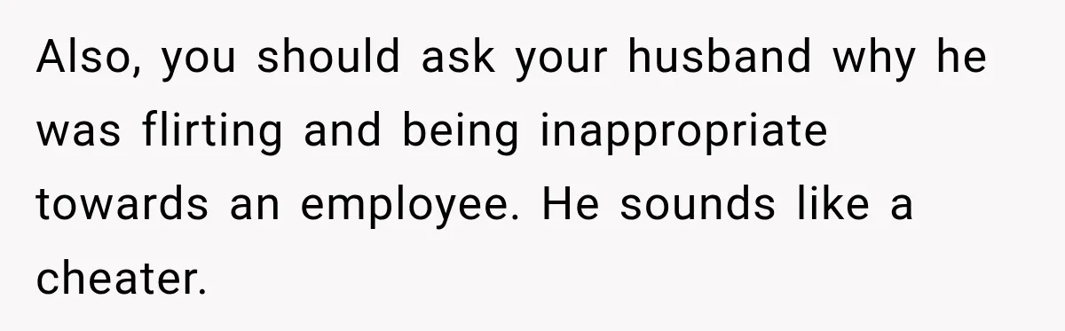 Husband Makes Their Nanny Quit After Repeatedly Crossing Boundaries She Clearly Set Also, you should ask your husband why he was flirting and being inappropriate towards an employee. He sounds like a cheater.