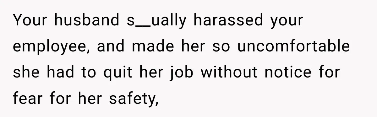 Husband Makes Their Nanny Quit After Repeatedly Crossing Boundaries She Clearly Set Your husband s__ually harassed your employee, and made her so uncomfortable she had to quit her job without notice for fear for her safety,