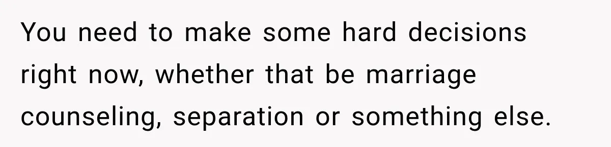 Husband Makes Their Nanny Quit After Repeatedly Crossing Boundaries She Clearly Set You need to make some hard decisions right now, whether that be marriage counseling, separation or something else.