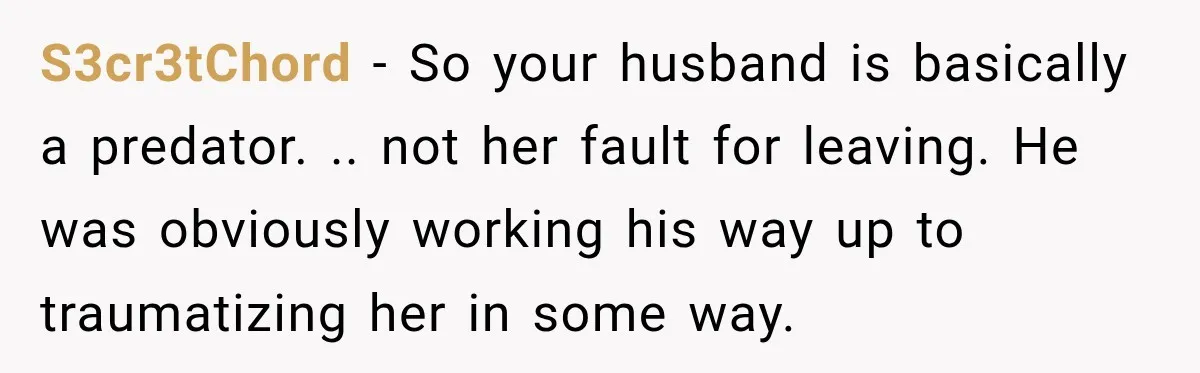 Husband Makes Their Nanny Quit After Repeatedly Crossing Boundaries She Clearly Set S3cr3tChord − So your husband is basically a predator. .. not her fault for leaving. He was obviously working his way up to traumatizing her in some way.
