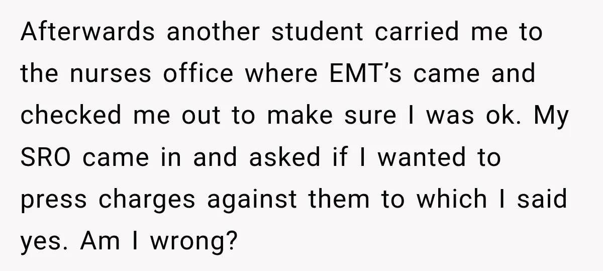Afterwards another student carried me to the nurses office where EMT’s came and checked me out to make sure I was ok. My SRO came in and asked if I...