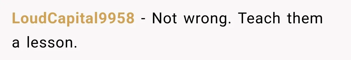 LoudCapital9958 − Not wrong. Teach them a lesson.