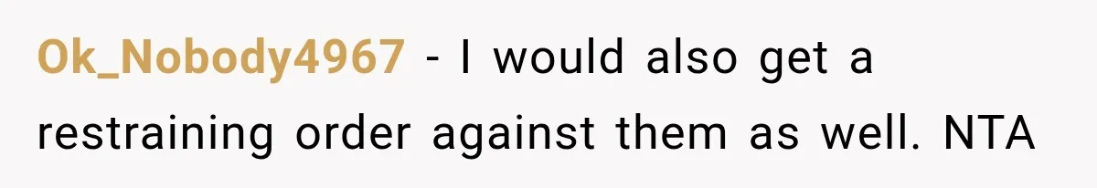 Ok_Nobody4967 − I would also get a restraining order against them as well. NTA