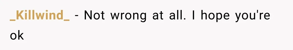_Killwind_ − Not wrong at all. I hope you're ok