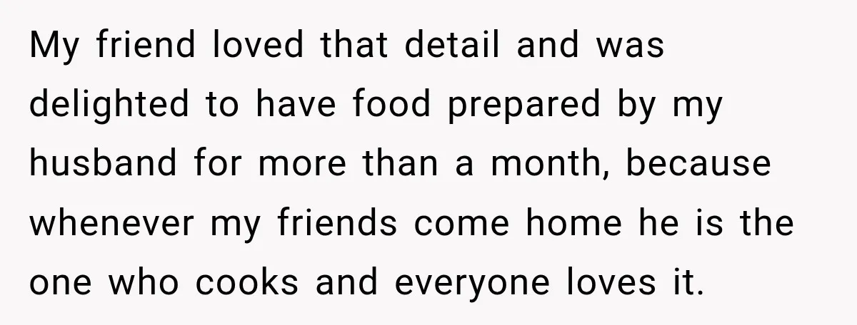 Couple Spends Days Preparing Meals For Friends, Then Gets Criticized For Being “Too Involved” My friend loved that detail and was delighted to have food prepared by my husband for more than a month, because whenever my friends come home he is the one...