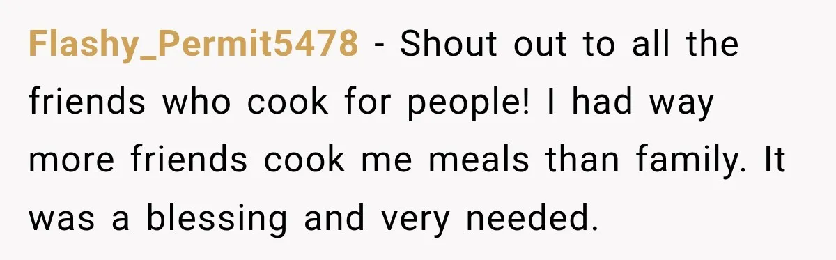Couple Spends Days Preparing Meals For Friends, Then Gets Criticized For Being “Too Involved” Flashy_Permit5478 − Shout out to all the friends who cook for people! I had way more friends cook me meals than family. It was a blessing and very needed.