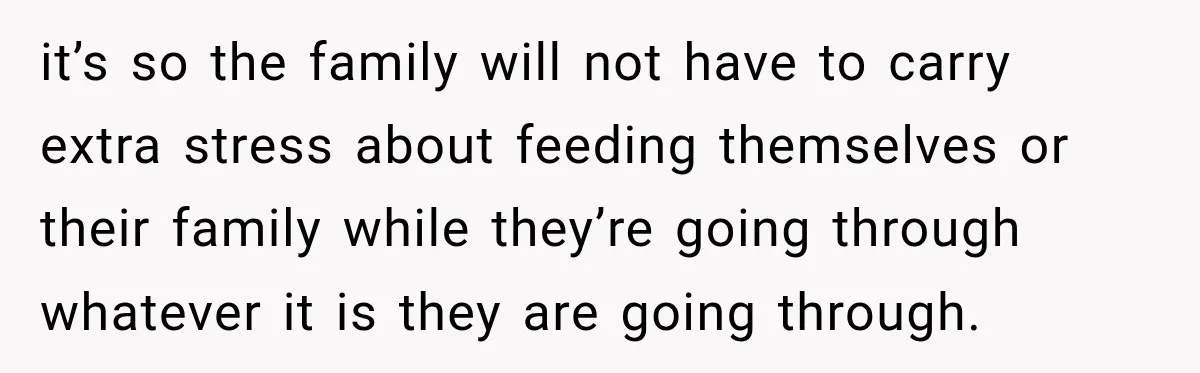 Couple Spends Days Preparing Meals For Friends, Then Gets Criticized For Being “Too Involved” it’s so the family will not have to carry extra stress about feeding themselves or their family while they’re going through whatever it is they are going through.