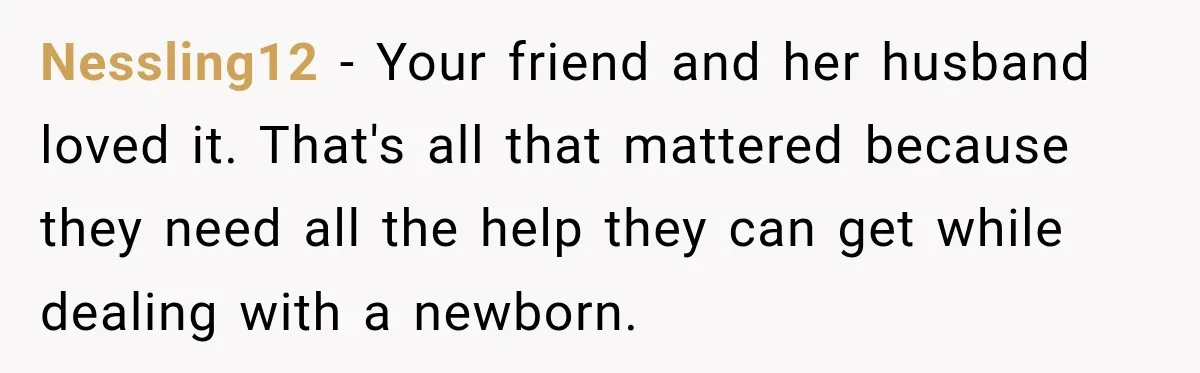 Couple Spends Days Preparing Meals For Friends, Then Gets Criticized For Being “Too Involved” Nessling12 − Your friend and her husband loved it. That's all that mattered because they need all the help they can get while dealing with a newborn.