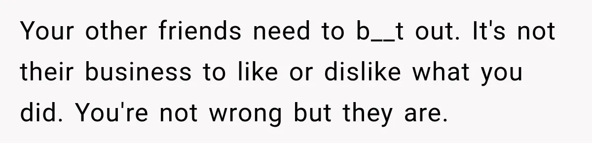 Couple Spends Days Preparing Meals For Friends, Then Gets Criticized For Being “Too Involved” Your other friends need to b__t out. It's not their business to like or dislike what you did. You're not wrong but they are.