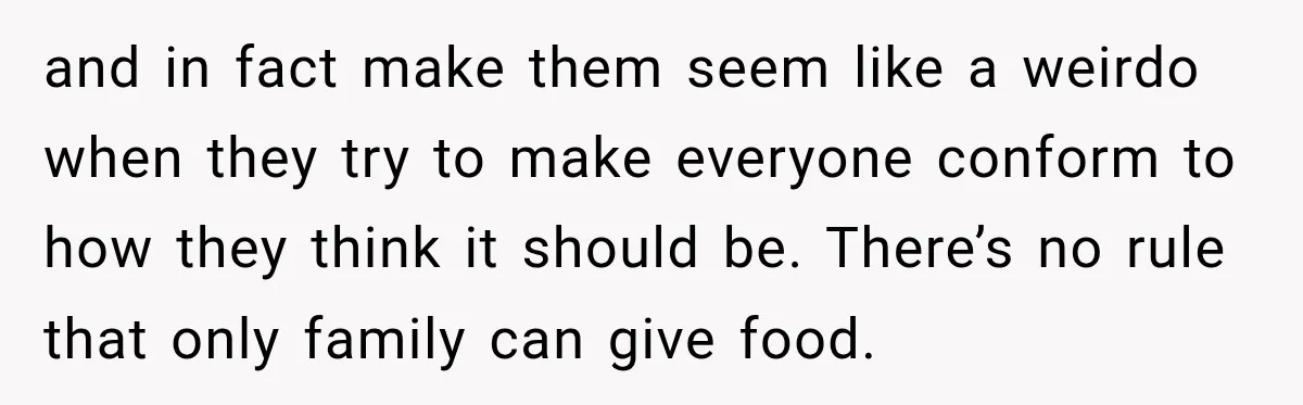 Couple Spends Days Preparing Meals For Friends, Then Gets Criticized For Being “Too Involved” and in fact make them seem like a weirdo when they try to make everyone conform to how they think it should be. There’s no rule that only family can...