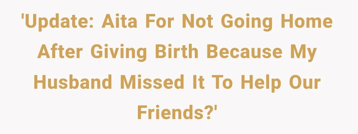UPDATE: Why One Mom Stayed at Her Sister’s After Her Husband Missed Their Son’s Birth 'Update: AITA for not going home after giving birth because my husband missed it to help our friends?'
