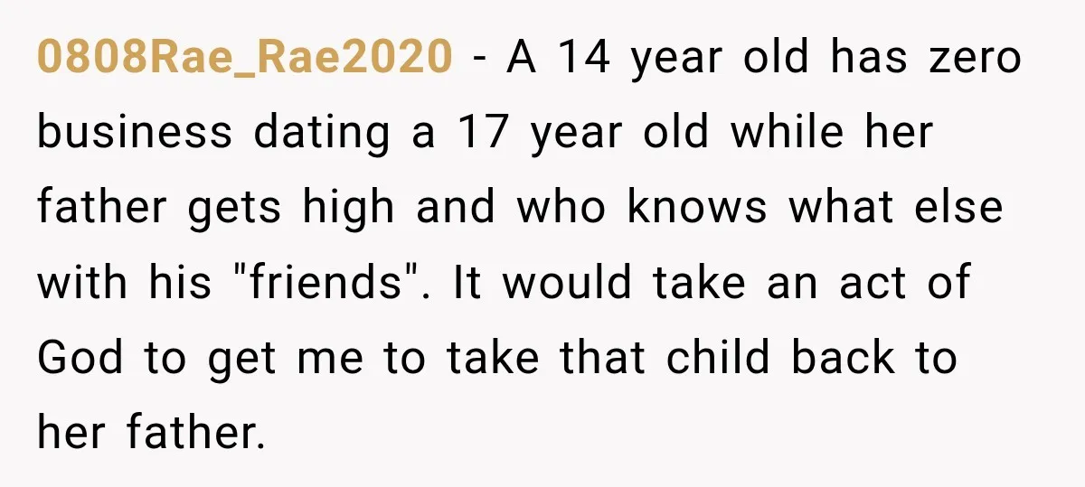 UPDATE: Why One Mom Stayed at Her Sister’s After Her Husband Missed Their Son’s Birth 0808Rae_Rae2020 − A 14 year old has zero business dating a 17 year old while her father gets high and who knows what else with his "friends". It would take...
