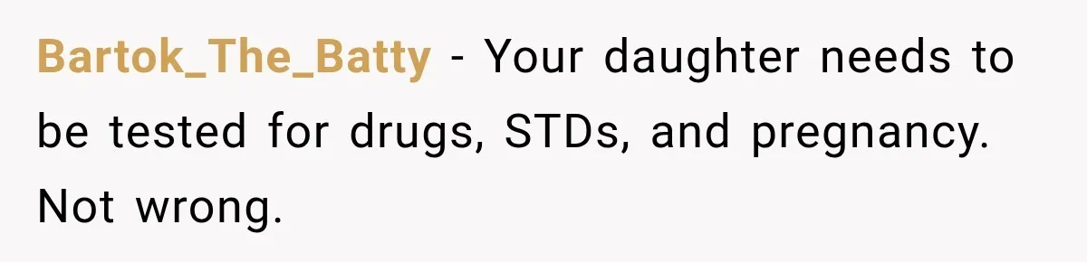 UPDATE: Why One Mom Stayed at Her Sister’s After Her Husband Missed Their Son’s Birth Bartok_The_Batty − Your daughter needs to be tested for drugs, STDs, and pregnancy. Not wrong.