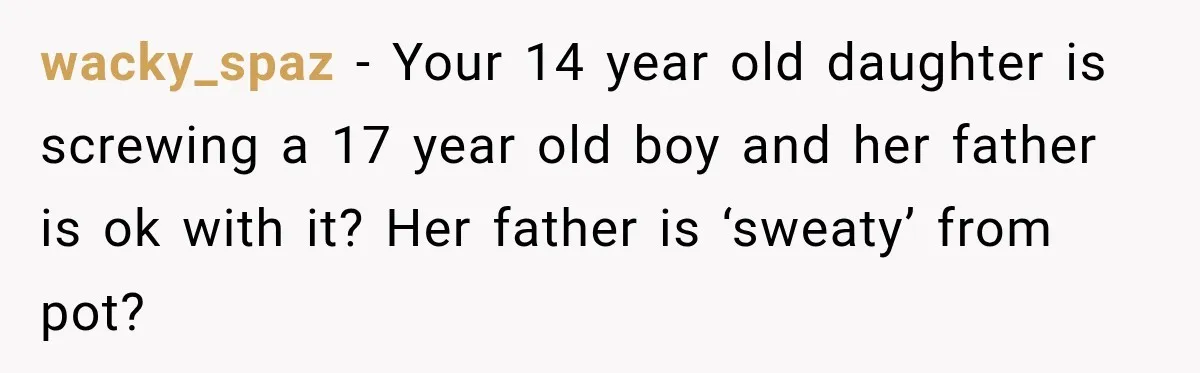 UPDATE: Why One Mom Stayed at Her Sister’s After Her Husband Missed Their Son’s Birth wacky_spaz − Your 14 year old daughter is screwing a 17 year old boy and her father is ok with it? Her father is ‘sweaty’ from pot?