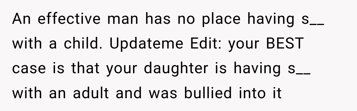 UPDATE: Why One Mom Stayed at Her Sister’s After Her Husband Missed Their Son’s Birth An effective man has no place having s__ with a child. Updateme Edit: your BEST case is that your daughter is having s__ with an adult and was bullied into...
