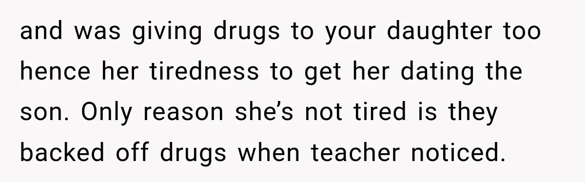 UPDATE: Why One Mom Stayed at Her Sister’s After Her Husband Missed Their Son’s Birth and was giving drugs to your daughter too hence her tiredness to get her dating the son. Only reason she’s not tired is they backed off drugs when teacher noticed.