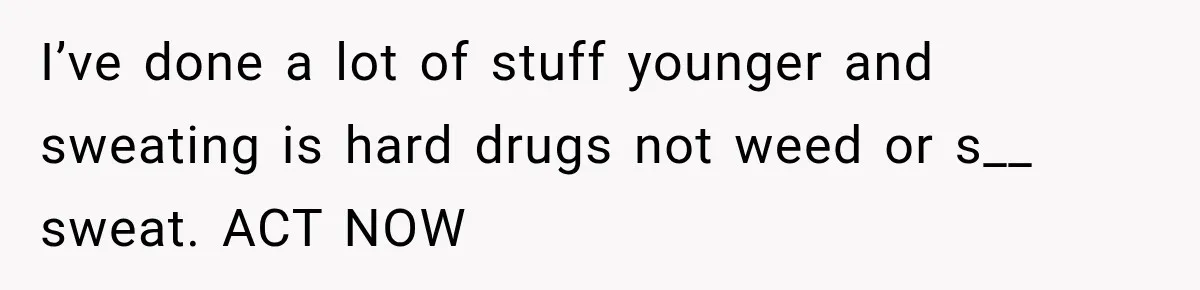 UPDATE: Why One Mom Stayed at Her Sister’s After Her Husband Missed Their Son’s Birth I’ve done a lot of stuff younger and sweating is hard drugs not weed or s__ sweat. ACT NOW
