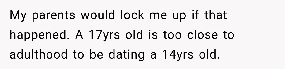 UPDATE: Why One Mom Stayed at Her Sister’s After Her Husband Missed Their Son’s Birth My parents would lock me up if that happened. A 17yrs old is too close to adulthood to be dating a 14yrs old.