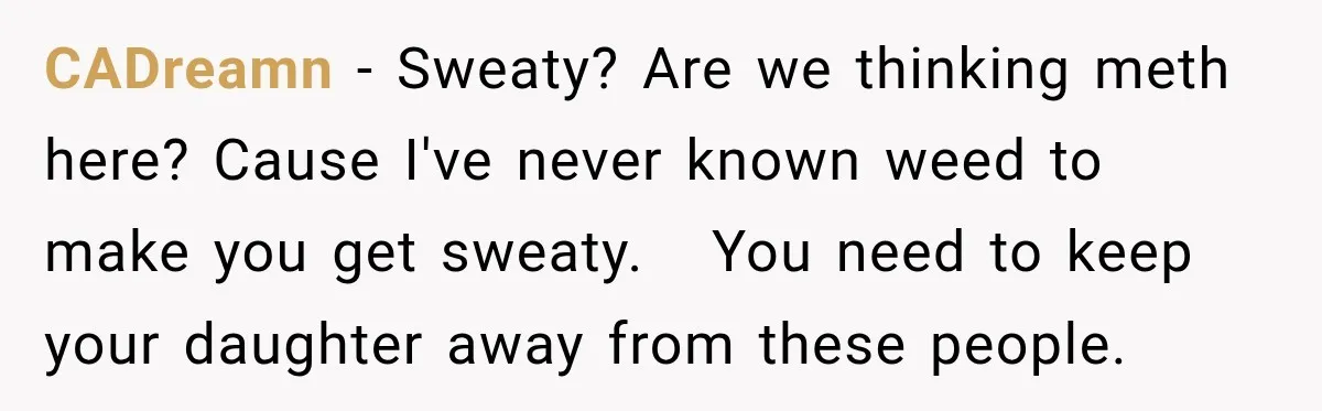 UPDATE: Why One Mom Stayed at Her Sister’s After Her Husband Missed Their Son’s Birth CADreamn − Sweaty? Are we thinking meth here? Cause I've never known weed to make you get sweaty. You need to keep your daughter away from these people.