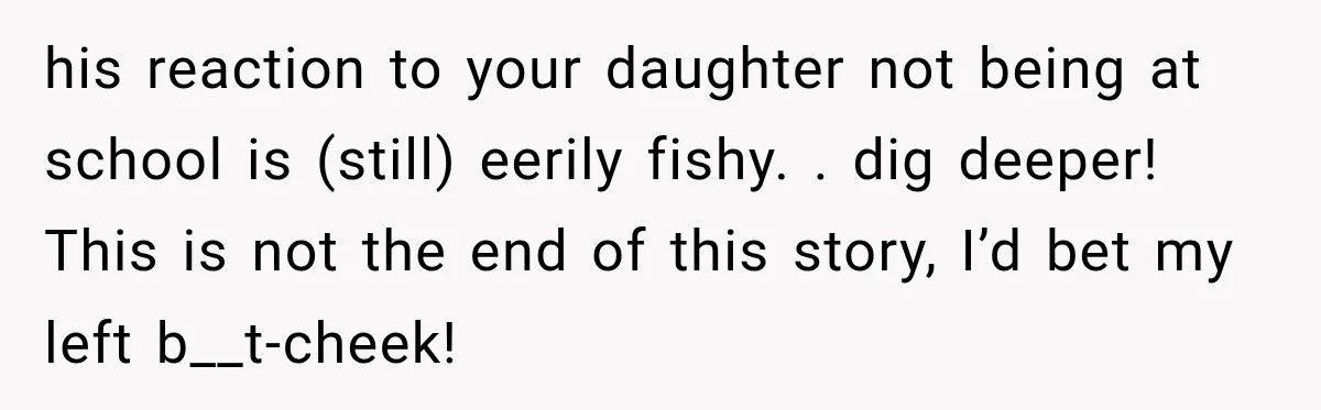 UPDATE: Why One Mom Stayed at Her Sister’s After Her Husband Missed Their Son’s Birth his reaction to your daughter not being at school is (still) eerily fishy. . dig deeper! This is not the end of this story, I’d bet my left b__t-cheek!