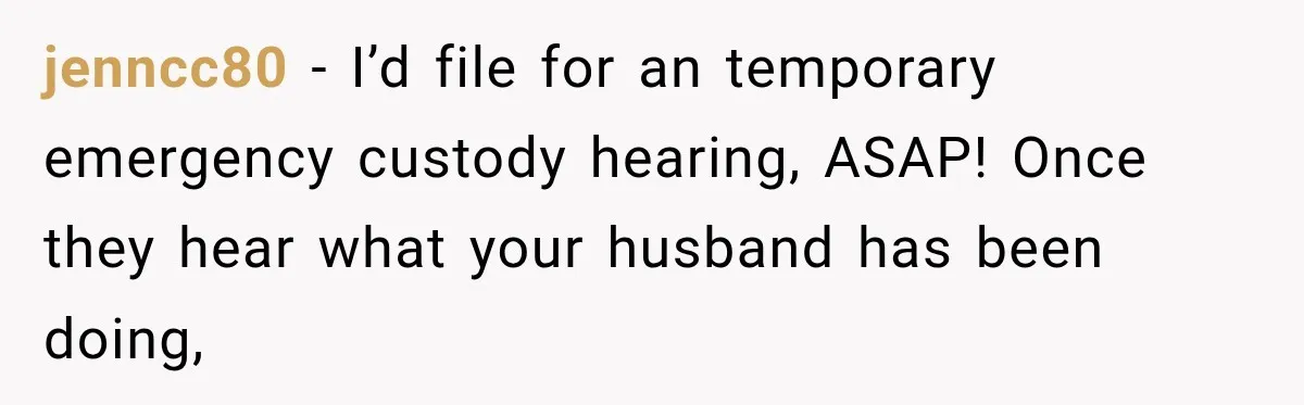 UPDATE: Why One Mom Stayed at Her Sister’s After Her Husband Missed Their Son’s Birth jenncc80 − I’d file for an temporary emergency custody hearing, ASAP! Once they hear what your husband has been doing,