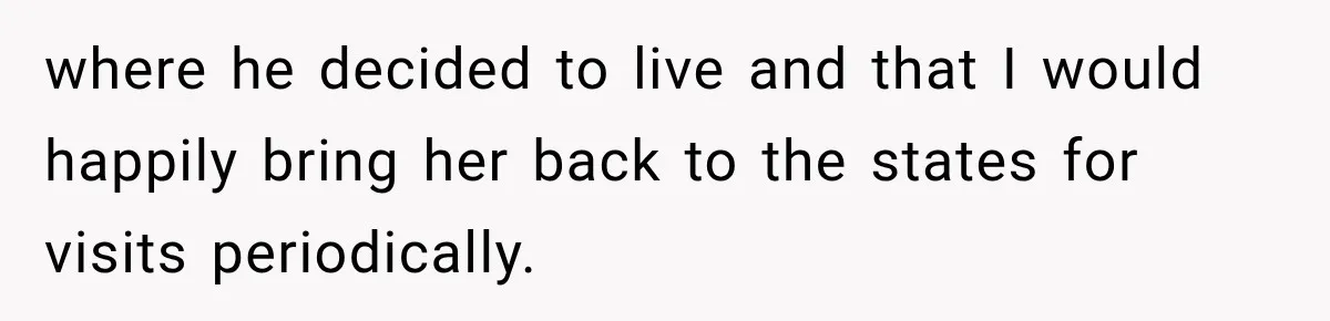 where he decided to live and that I would happily bring her back to the states for visits periodically.