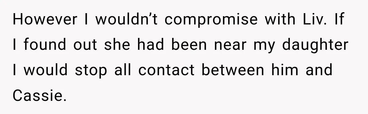 However I wouldn’t compromise with Liv. If I found out she had been near my daughter I would stop all contact between him and Cassie.