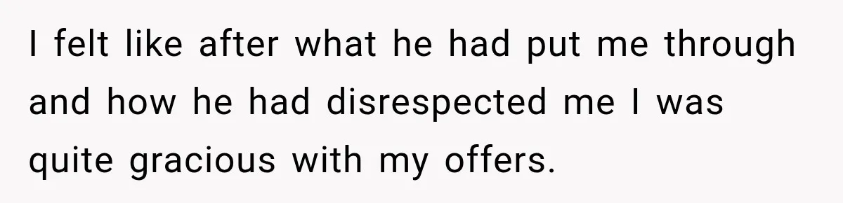 I felt like after what he had put me through and how he had disrespected me I was quite gracious with my offers.