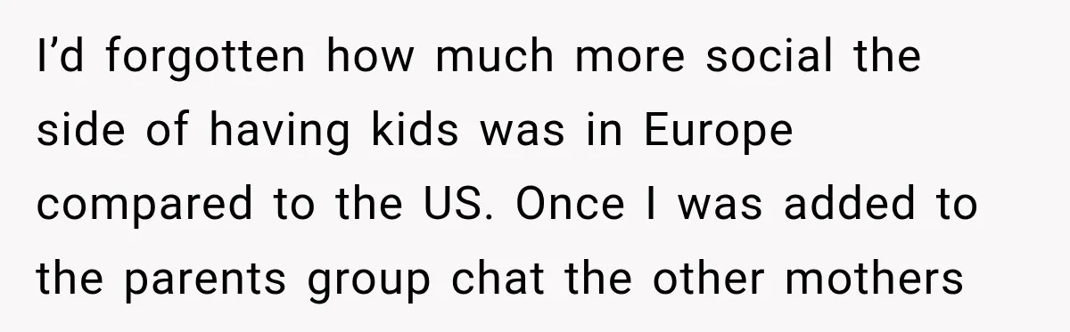 I’d forgotten how much more social the side of having kids was in Europe compared to the US. Once I was added to the parents group chat the other mothers