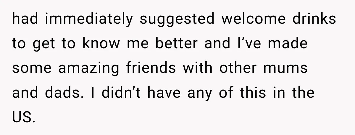 had immediately suggested welcome drinks to get to know me better and I’ve made some amazing friends with other mums and dads. I didn’t have any of this in the...