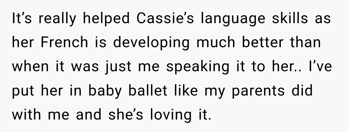 It’s really helped Cassie’s language skills as her French is developing much better than when it was just me speaking it to her.. I’ve put her in baby ballet like...