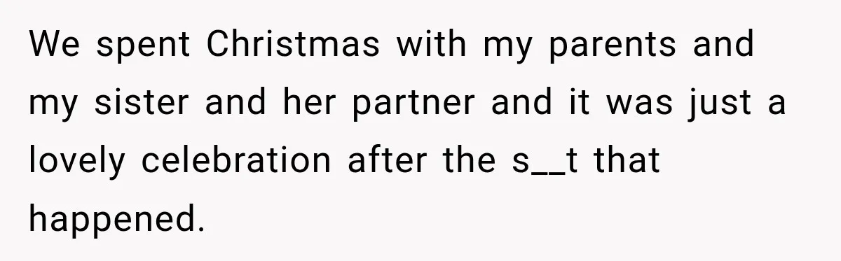 We spent Christmas with my parents and my sister and her partner and it was just a lovely celebration after the s__t that happened.