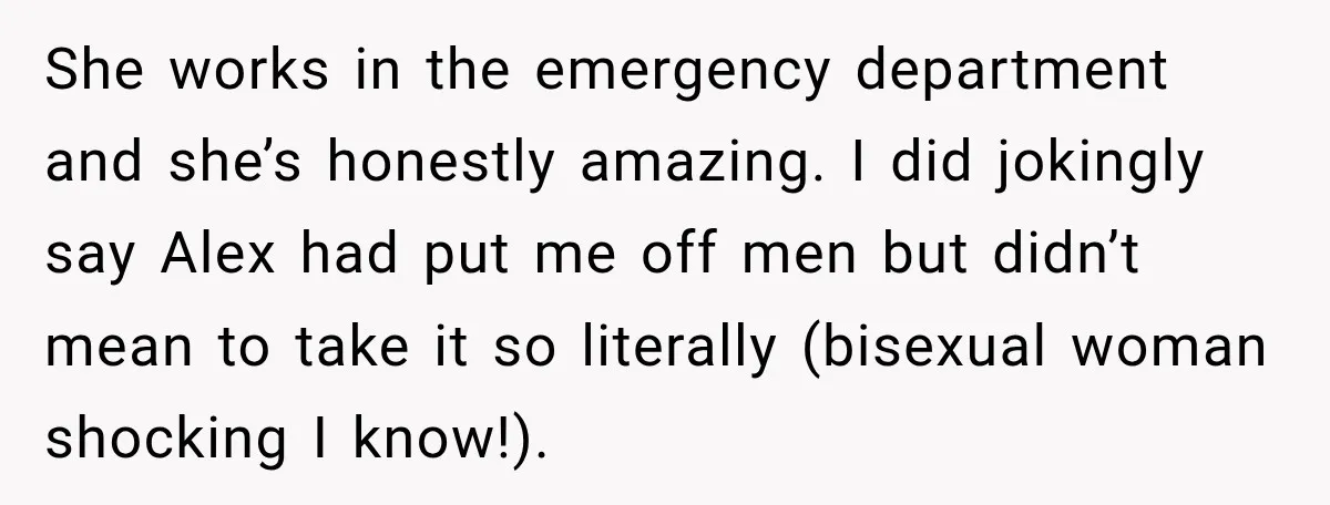 She works in the emergency department and she’s honestly amazing. I did jokingly say Alex had put me off men but didn’t mean to take it so literally (bisexual woman...