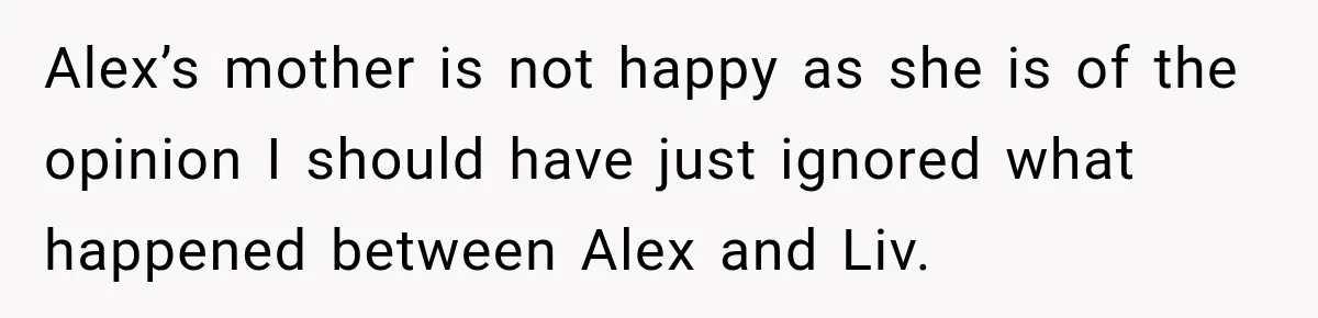 Alex’s mother is not happy as she is of the opinion I should have just ignored what happened between Alex and Liv.