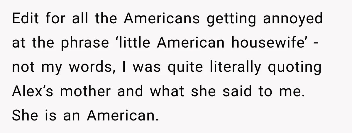 Edit for all the Americans getting annoyed at the phrase ‘little American housewife’ - not my words, I was quite literally quoting Alex’s mother and what she said to me....