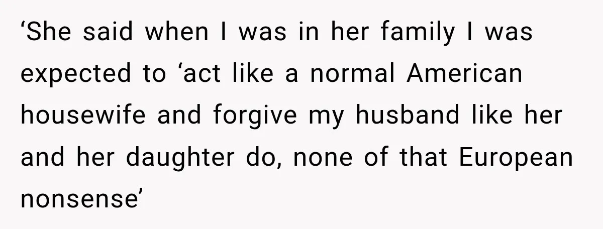 ‘She said when I was in her family I was expected to ‘act like a normal American housewife and forgive my husband like her and her daughter do, none of...