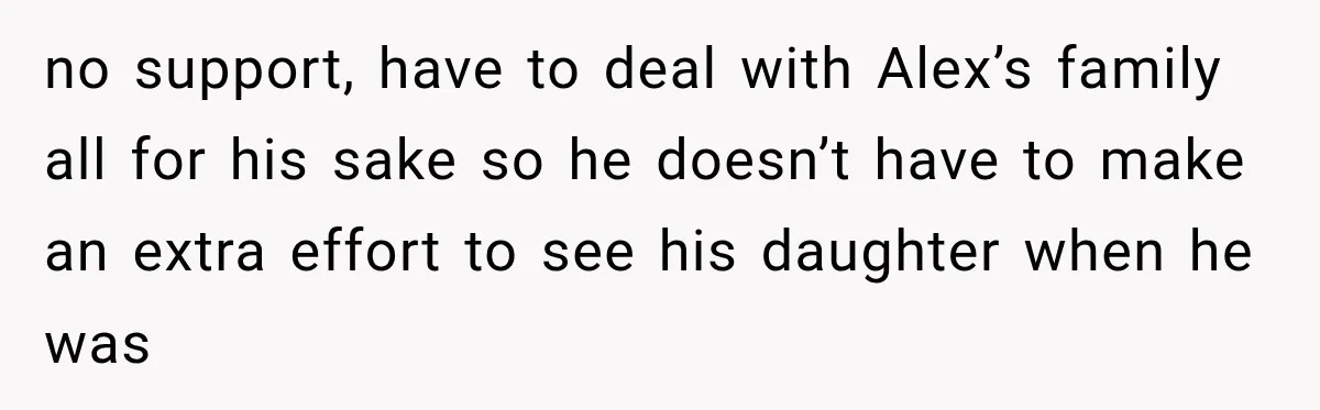 no support, have to deal with Alex’s family all for his sake so he doesn’t have to make an extra effort to see his daughter when he was