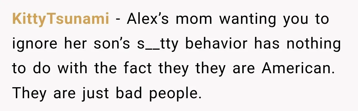 KittyTsunami − Alex’s mom wanting you to ignore her son’s s__tty behavior has nothing to do with the fact they they are American. They are just bad people.