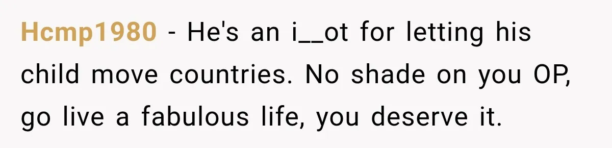 Hcmp1980 − He's an i__ot for letting his child move countries. No shade on you OP, go live a fabulous life, you deserve it.