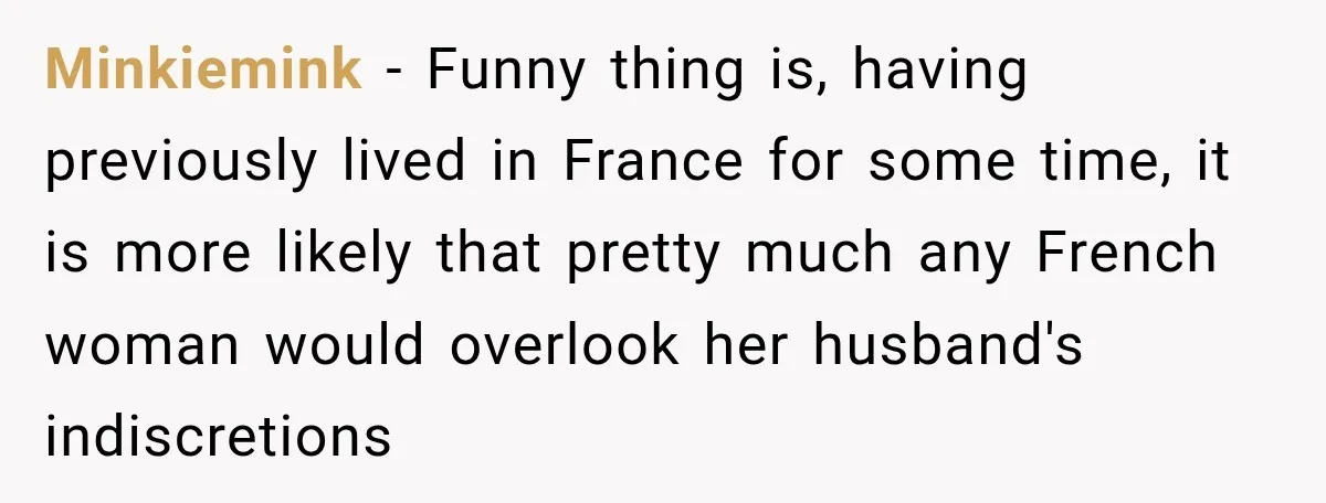 Minkiemink − Funny thing is, having previously lived in France for some time, it is more likely that pretty much any French woman would overlook her husband's indiscretions