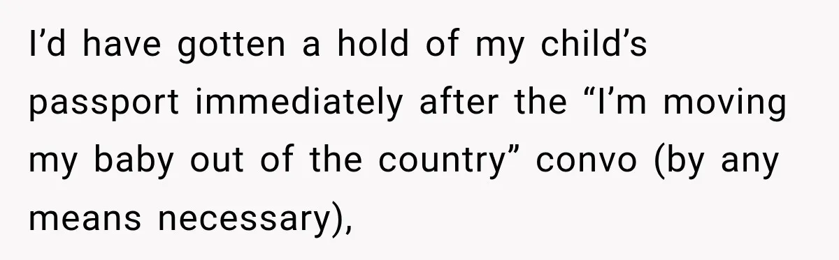 I’d have gotten a hold of my child’s passport immediately after the “I’m moving my baby out of the country” convo (by any means necessary),