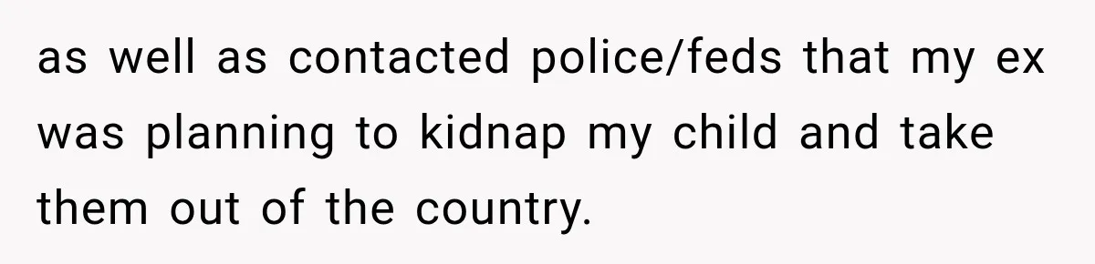 as well as contacted police/feds that my ex was planning to kidnap my child and take them out of the country.