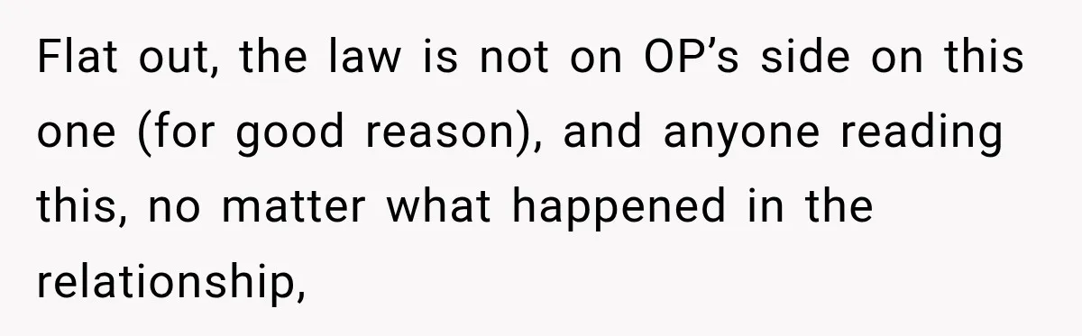 Flat out, the law is not on OP’s side on this one (for good reason), and anyone reading this, no matter what happened in the relationship,